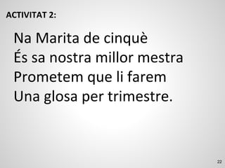 22
ACTIVITAT 2:
Na Marita de cinquè
És sa nostra millor mestra
Prometem que li farem
Una glosa per trimestre.
 