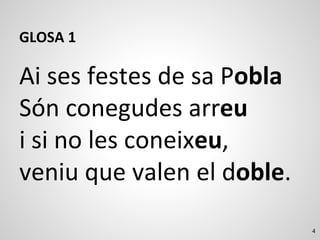 4
GLOSA 1
Ai ses festes de sa Pobla
Són conegudes arreu
i si no les coneixeu,
veniu que valen el doble.
 