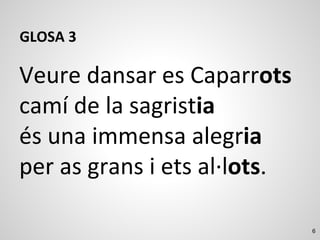6
GLOSA 3
Veure dansar es Caparrots
camí de la sagristia
és una immensa alegria
per as grans i ets al·lots.
 