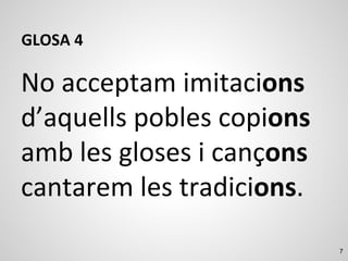 7
GLOSA 4
No acceptam imitacions
d’aquells pobles copions
amb les gloses i cançons
cantarem les tradicions.
 