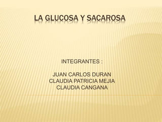 LA GLUCOSA Y SACAROSA
INTEGRANTES :
JUAN CARLOS DURAN
CLAUDIA PATRICIA MEJIA
CLAUDIA CANGANA
 