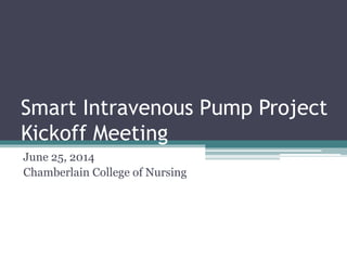 Smart Intravenous Pump Project
Kickoff Meeting
June 25, 2014
Chamberlain College of Nursing
 