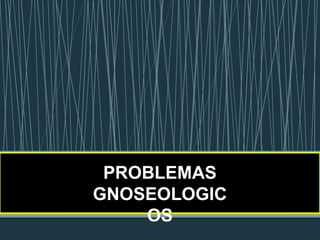 PROBLEMAS
GNOSEOLOGIC
    OS
 