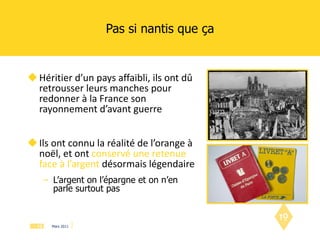 Pas si nantis que ça Héritier d’un pays affaibli, ils ont dû retrousser leurs manches pour redonner à la France son rayonnement d’avant guerre Ils ont connu la réalité de l’orange à noël, et ont  conservé une retenue face à l’argent   désormais légendaire L’argent on l’épargne et on n’en parle surtout pas 