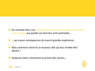 On constate donc une  dichotomie ente notre perception des seniors et les réalités   aux quelles ces derniers sont confrontés… …  qui a pour conséquences de nourrir grandes espérances  Mais comment vivent-ils se nouveau rôle qui leur semble être dévolu ? Analysons donc maintenant le prisme des seniors… 