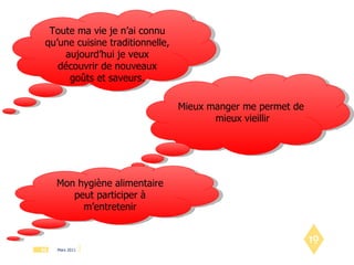Toute ma vie je n’ai connu qu’une cuisine traditionnelle, aujourd’hui je veux découvrir de nouveaux goûts et saveurs. Mieux manger me permet de  mieux vieillir Mon hygiène alimentaire peut participer à m’entretenir 