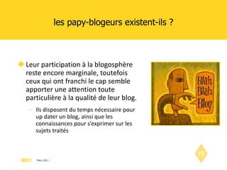 les papy-blogeurs existent-ils ? Leur participation à la blogosphère reste encore marginale, toutefois ceux qui ont franchi le cap semble apporter une attention toute particulière à la qualité de leur blog.  Ils disposent du temps nécessaire pour up dater un blog, ainsi que les connaissances pour s’exprimer sur les sujets traités 