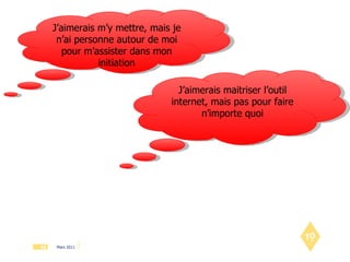 J’aimerais m’y mettre, mais je n’ai personne autour de moi pour m’assister dans mon initiation J’aimerais maitriser l’outil internet, mais pas pour faire n’importe quoi 