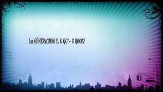 La GÉNÉRATION Y: C QUI‐ C QUOI?
 