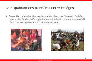 La disparition des frontières entre les âges Disparition totale des rites ancestraux signifiant, par l’épreuve, l’entrée dans la vie d’adulte et l’acceptation comme telle de cette communauté. Il n’y a donc plus de borne qui marque le passage 
