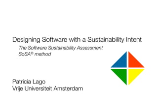 Designing Software with a Sustainability Intent!

The Software Sustainability Assessment!

SoSA© method!
!
!
!
Patricia Lago!
Vrije Universiteit Amsterdam
 