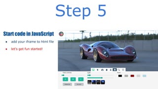 Step 5
Start code in JavaScript
●

add your iframe to html file

●

let’s get fun started!

 