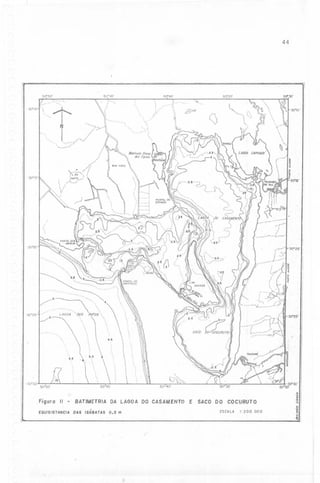 44

. -..---..-..........

-11
50"50'

50° 45 '
,'.

L.,,~
I.

50"40'

o,

! /,,--"

,,

"-

/"
"

'.-c-

-

:

'

.'- _/ --.,I

'::"'<00-

~



'30°10'

(J

~

(
~('

-30°15'

-30"15'

-', -.".
)
o_.-"~-":~'v-30"20'

, .----- -30"20'
'-~
.j

,
:

"/. .",-,'.,.;-

-30°25'

,'"

/
SACO
4.5

d:J

'

'30"25'

.- ..-" r~".:.:::.. -tL,~' ~,:
:

:

~..

:::::::':::.::.r=z,

'6.5
;2:,

. 30°30'

50°50'

Figura

"

!:>

BATlMETRIADALAGOA
DO CASAMENTOE SACO DO COCURUTO

EQUID/STANC/ADAS

ISÓSATAS

0.5 m

ESCALA

I: 200.000

.~

!

'i..'J

l
~I

 