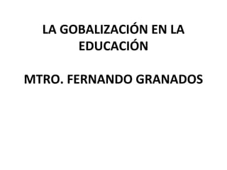 LA GOBALIZACIÓN EN LA
EDUCACIÓN
MTRO. FERNANDO GRANADOS

 