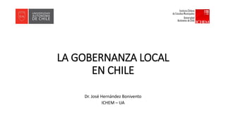 LA GOBERNANZA LOCAL
EN CHILE
Dr. José Hernández Bonivento
ICHEM – UA
 