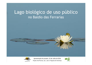 Lago biológico de uso público
no Baldio das Ferrarias
Apresentação do projeto, 22 de Julho de 2016
Projeto: Bio Piscinas, Lda. para a Freguesia de Amareleja
 
