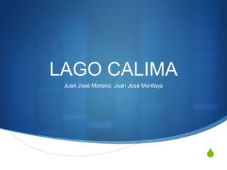 S
LAGO CALIMA
Juan José Moreno, Juan José Montoya
 