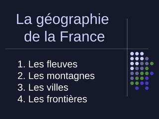 La g éographie  de la France 1. Les fleuves 2. Les montagnes  3. Les villes 4. Les frontières  