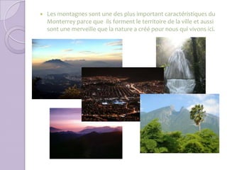    Les montagnes sont une des plus important caractéristiques du
    Monterrey parce que ils forment le territoire de la ville et aussi
    sont une merveille que la nature a créé pour nous qui vivons ici.
 