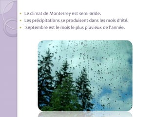  Le climat de Monterrey est semi-aride.
 Les précipitations se produisent dans les mois d'été.
 Septembre est le mois le plus pluvieux de l'année.
 