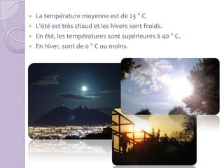  La température moyenne est de 23 ° C.
 L'été est très chaud et les hivers sont froids.
 En été, les températures sont supérieures à 40 ° C.
 En hiver, sont de 0 ° C ou moins.
 