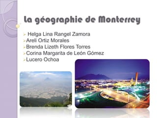 La géographie de Monterrey
Helga Lina Rangel Zamora
Areli Ortiz Morales
Brenda Lizeth Flores Torres
Corina Margarita de León Gómez
Lucero Ochoa
 