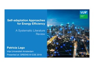 Patricia Lago
Patricia Lago
Vrije Universiteit Amsterdam
Presented at: GREENS @ ICSE 2018
Self-adaptation Approaches
for Energy Eﬃciency 

A Systematic Literature
Review
 