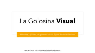 Por: Ricardo Sosa ricardo.sosa@monash.edu
La Golosina Visual
Ramonet, I. (2000). La golosina visual. Spain: Editorial Debate.
 