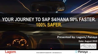 Strictly Confidential © Copyrights 2019 | www.lagomgroup.co.nz
YOUR JOURNEY TO SAP S4/HANA 50% FASTER.
100% SAFER.
Presented by: Lagom/ Panaya
Date: August 2019
1
 