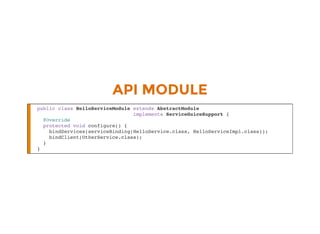 API MODULE
public class HelloServiceModule extends AbstractModule
implements ServiceGuiceSupport {
@Override
protected void configure() {
bindServices(serviceBinding(HelloService.class, HelloServiceImpl.class));
bindClient(OtherService.class);
}
}
 