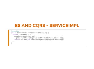 ES AND CQRS - SERVICEIMPL
@Override
public ServiceCall useGreeting(String id) {
return (request) -> {
PersistentEntityRef ref =
persistentEntityRegistry.refFor(HelloWorld.class, id);
return ref.ask(new UseGreetingMessage(request.message));
};
}
 