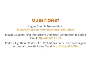 QUESTIONS?
Lagom Shop & Presentation:
https://github.com/yannickdeturck/lagom-shop
Blogpost Lagom: First Impressions and Initial Comparison to Spring
Cloud http://bit.ly/1sClupt
Podcast Lightbend Podcast Ep. 09: Andreas Evers test drives Lagom
in comparison with Spring Cloud: http://bit.ly/25XVT8w
 