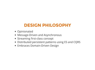 DESIGN PHILOSOPHY
Opinionated
Message-Driven and Asynchronous
Streaming rst-class concept
Distributed persistent patterns using ES and CQRS
Embraces Domain-Driven Design
 