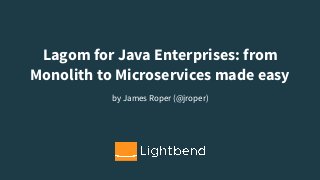 Lagom for Java Enterprises: from
Monolith to Microservices made easy
by James Roper (@jroper)
 