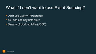 What if I don’t want to use Event Sourcing?
• Don’t use Lagom Persistence
• You can use any data store
• Beware of blocking APIs (JDBC)
 