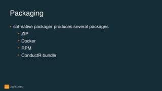 • sbt-native packager produces several packages
• ZIP
• Docker
• RPM
• ConductR bundle
Packaging
 