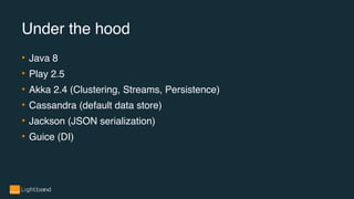 • Java 8
• Play 2.5
• Akka 2.4 (Clustering, Streams, Persistence)
• Cassandra (default data store)
• Jackson (JSON serialization)
• Guice (DI)
Under the hood
 