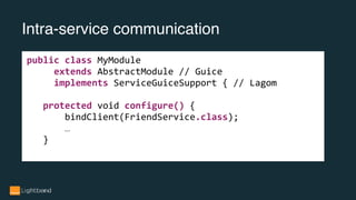 Intra-service communication
public class MyModule
extends AbstractModule // Guice
implements ServiceGuiceSupport { // Lagom
protected void configure() {
bindClient(FriendService.class);
…
}
 