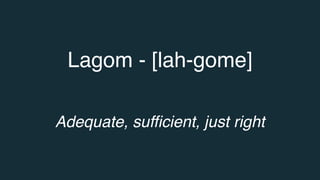 Lagom - [lah-gome]
Adequate, sufficient, just right
 