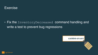 Exercise
• Fix the InventoryDecreased command handling and
write a test to prevent bug regressions
ex004-start
 