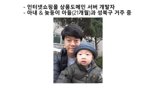 - 인터넷쇼핑몰 상품도메인 서버 개발자
- 아내 & 늦둥이 아들(21개월)과 성북구 거주 중
 