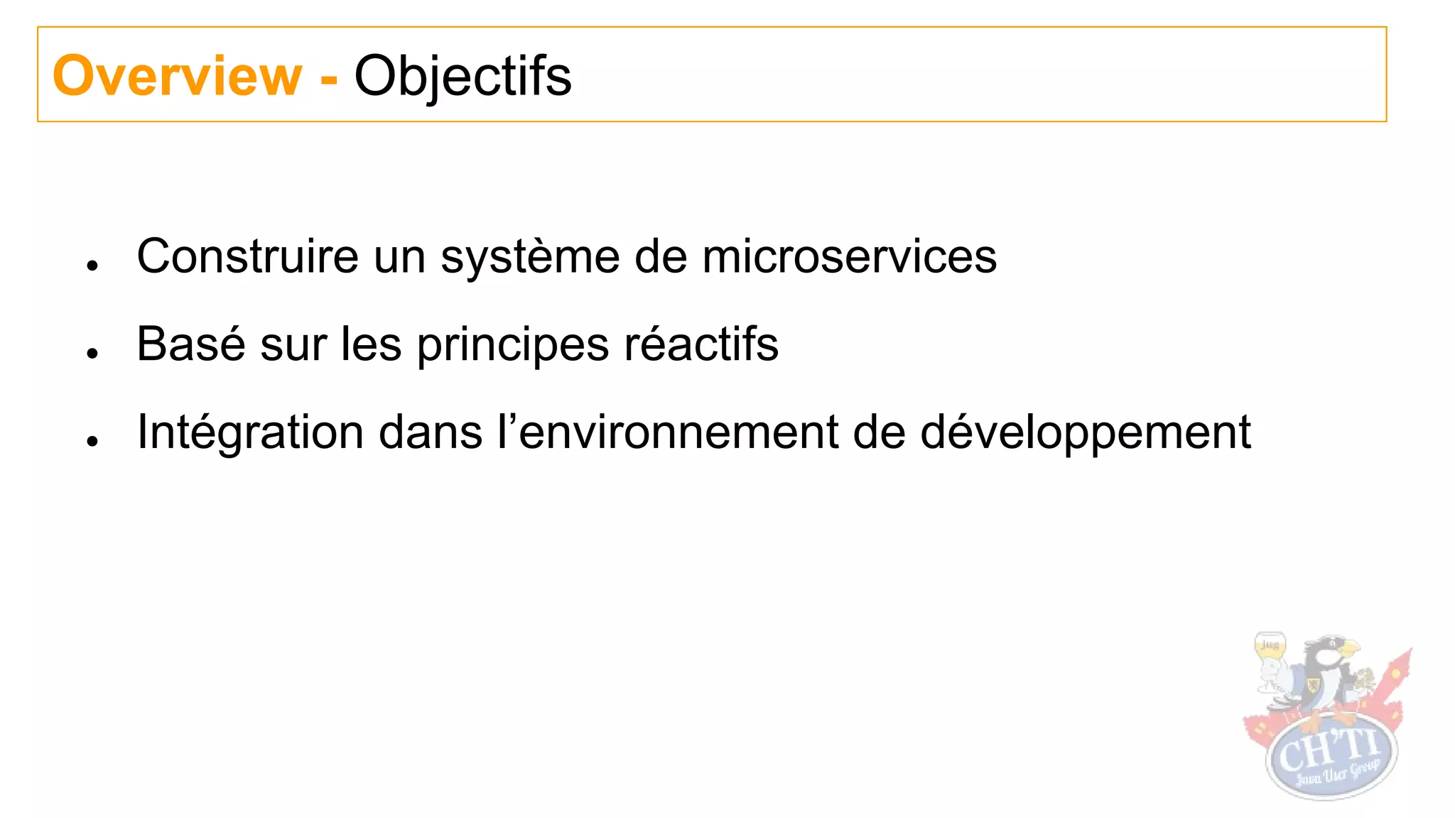 ● Construire un système de microservices
● Basé sur les principes réactifs
● Intégration dans l’environnement de développement
Overview - Objectifs
 