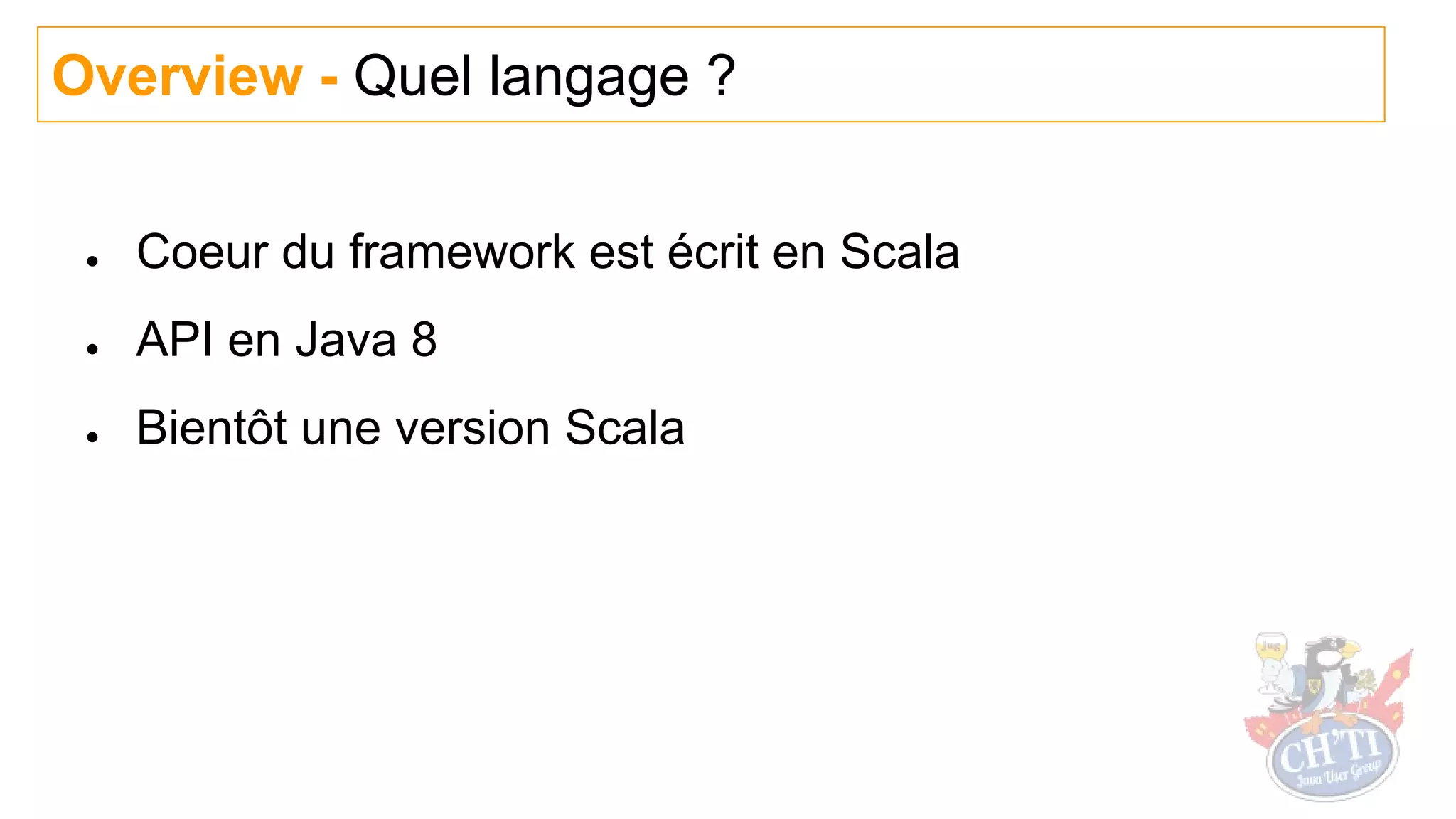 ● Coeur du framework est écrit en Scala
● API en Java 8
● Bientôt une version Scala
Overview - Quel langage ?
 
