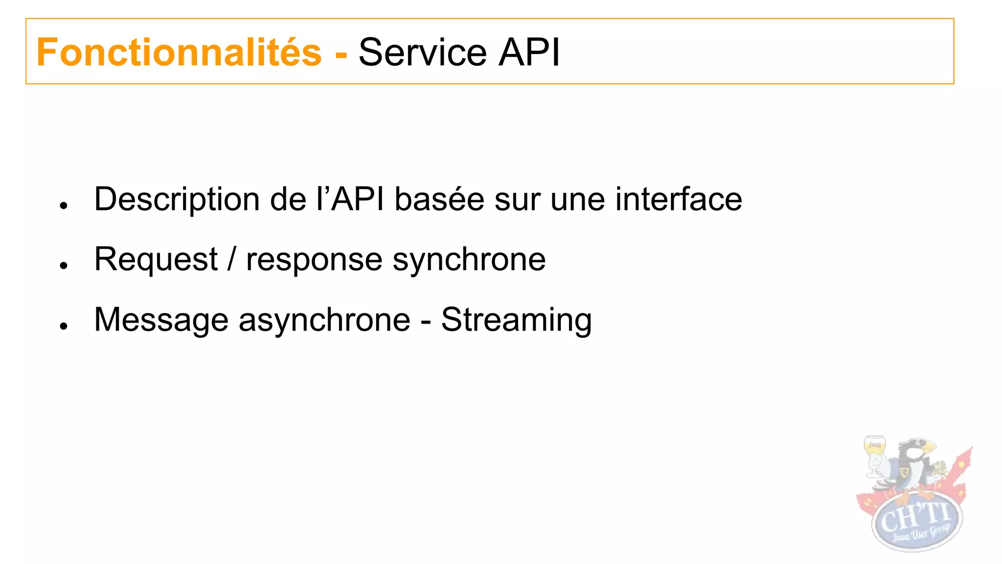 ● Description de l’API basée sur une interface
● Request / response synchrone
● Message asynchrone - Streaming
Fonctionnalités - Service API
 