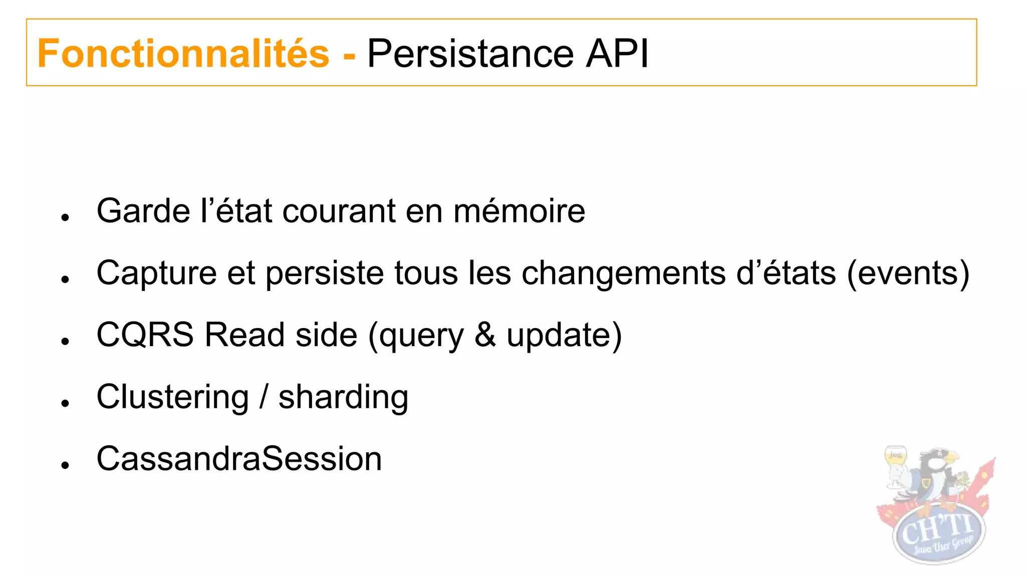 ● Garde l’état courant en mémoire
● Capture et persiste tous les changements d’états (events)
● CQRS Read side (query & update)
● Clustering / sharding
● CassandraSession
Fonctionnalités - Persistance API
 