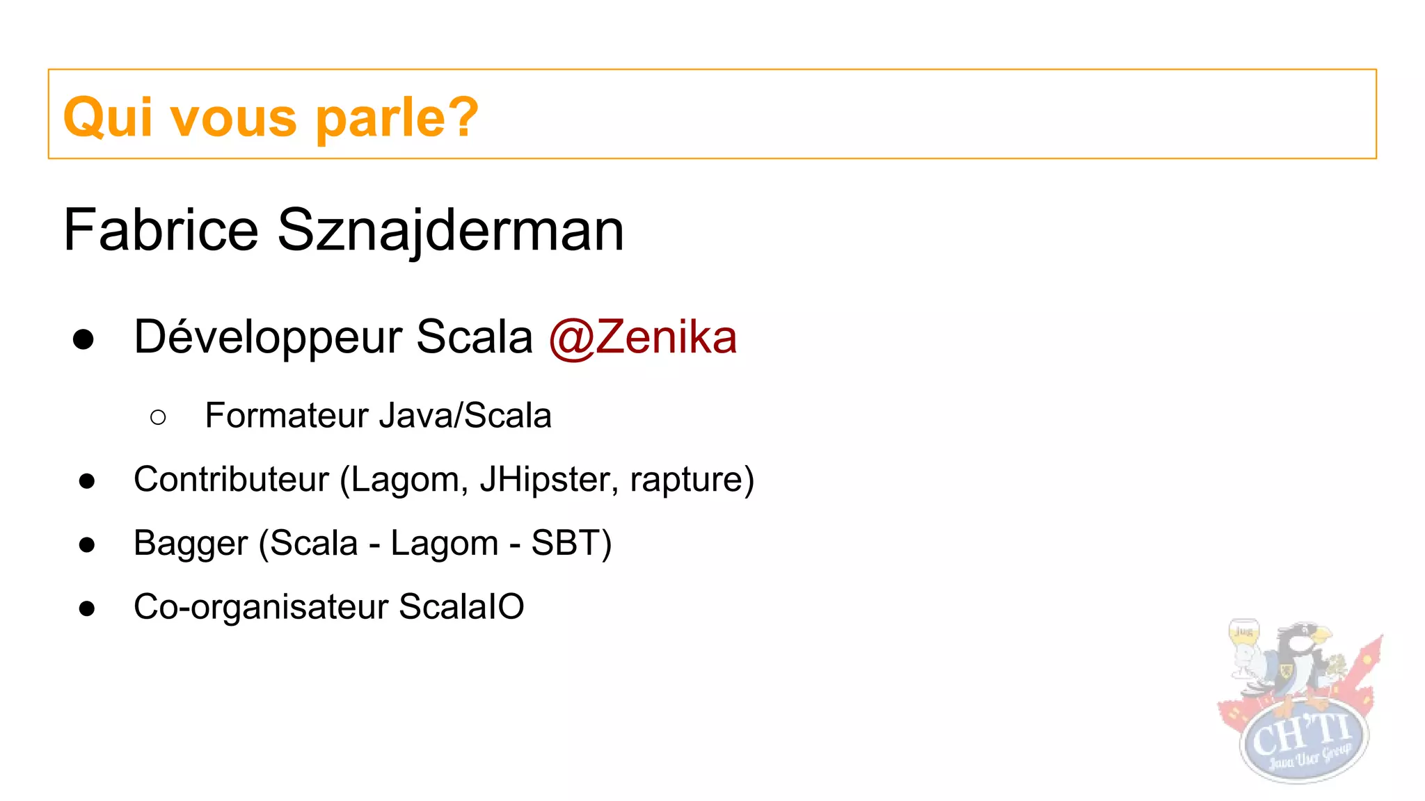 Qui vous parle?
Fabrice Sznajderman
● Développeur Scala @Zenika
○ Formateur Java/Scala
● Contributeur (Lagom, JHipster, rapture)
● Bagger (Scala - Lagom - SBT)
● Co-organisateur ScalaIO
 