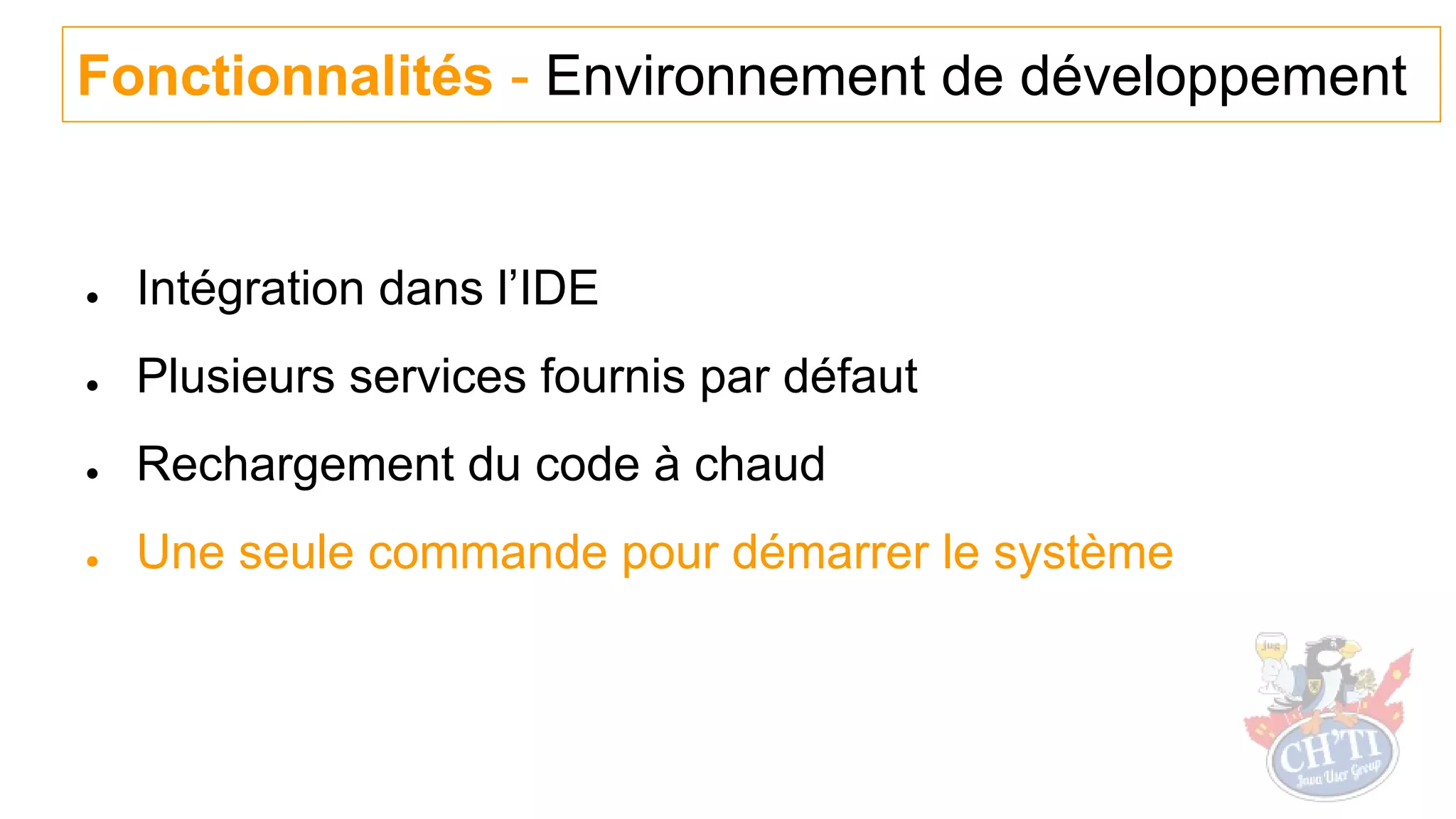 ● Intégration dans l’IDE
● Plusieurs services fournis par défaut
● Rechargement du code à chaud
● Une seule commande pour démarrer le système
Fonctionnalités - Environnement de développement
 