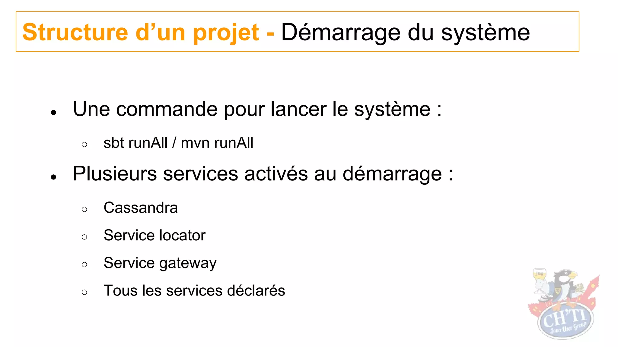 Structure d’un projet - Démarrage du système
● Une commande pour lancer le système :
○ sbt runAll / mvn runAll
● Plusieurs services activés au démarrage :
○ Cassandra
○ Service locator
○ Service gateway
○ Tous les services déclarés
 