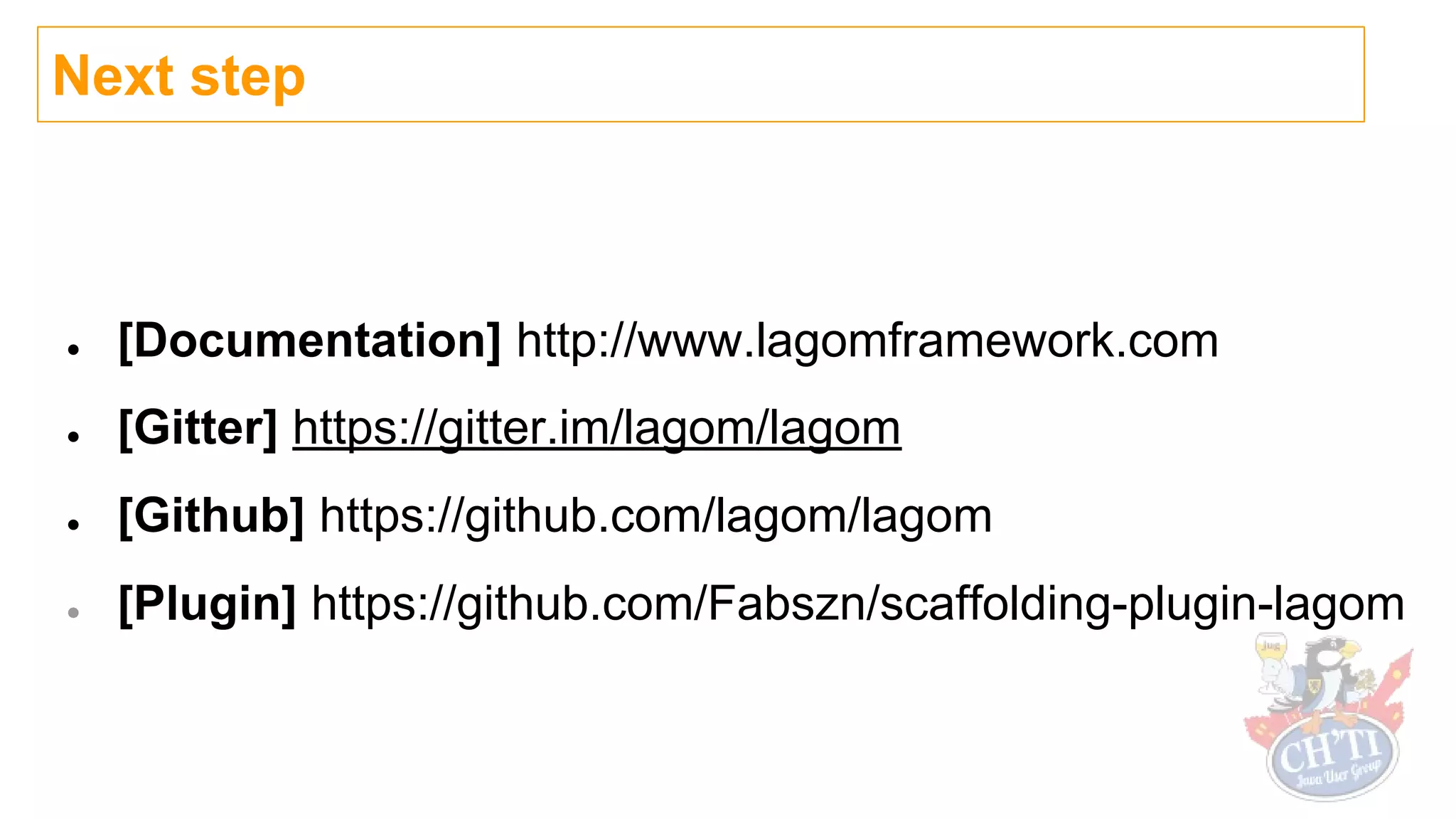 Next step
● [Documentation] http://www.lagomframework.com
● [Gitter] https://gitter.im/lagom/lagom
● [Github] https://github.com/lagom/lagom
● [Plugin] https://github.com/Fabszn/scaffolding-plugin-lagom
 