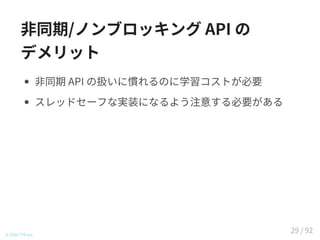 非同期/ノンブロッキング API の
デメリット
非同期 API の扱いに慣れるのに学習コストが必要
スレッドセーフな実装になるよう注意する必要がある
© 2016 TIS Inc.
29 / 92
 